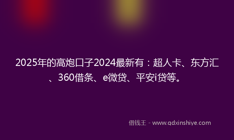 2025年的高炮口子2024最新有：超人卡、东方汇、360借条、e微贷、平安i贷等。
