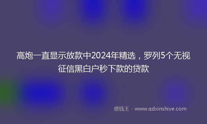 高炮一直显示放款中2024年精选，罗列5个无视征信黑白户秒下款的贷款