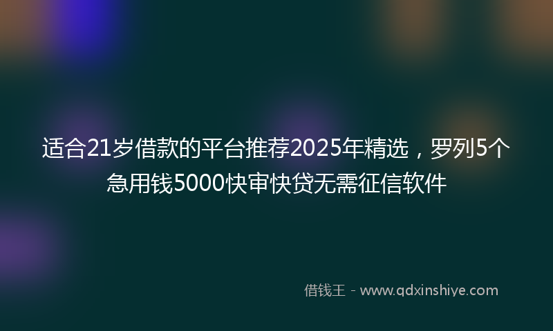 适合21岁借款的平台推荐2025年精选，罗列5个急用钱5000快审快贷无需征信软件