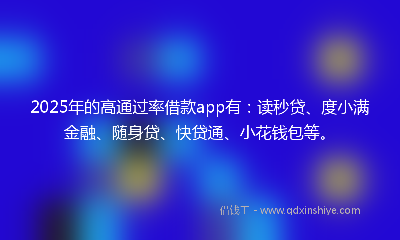 2025年的高通过率借款app有：读秒贷、度小满金融、随身贷、快贷通、小花钱包等。