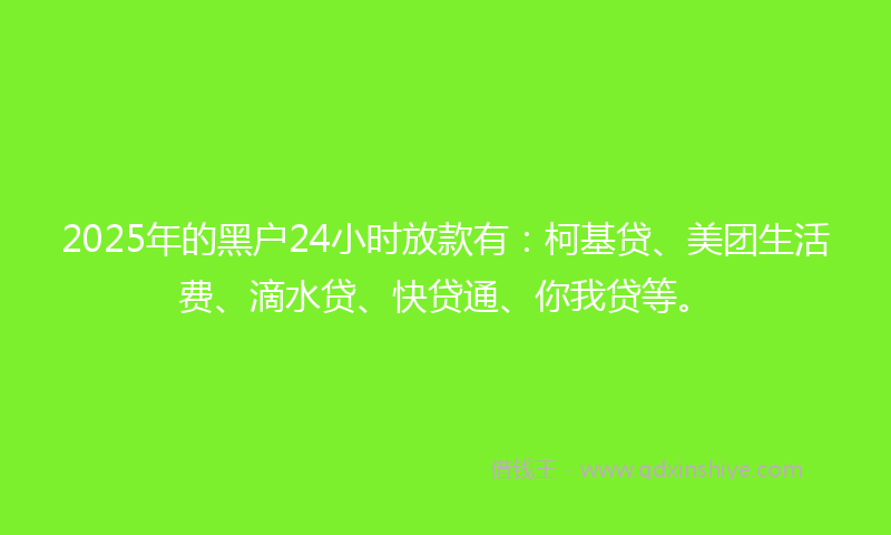 2025年的黑户24小时放款有：柯基贷、美团生活费、滴水贷、快贷通、你我贷等。