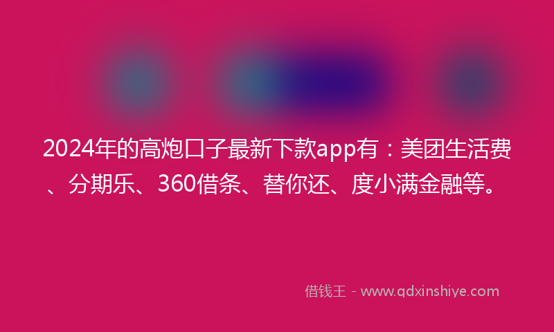 2024年的高炮口子最新下款app有：美团生活费、分期乐、360借条、替你还、度小满金融等。