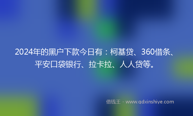 2024年的黑户下款今日有：柯基贷、360借条、平安口袋银行、拉卡拉、人人贷等。
