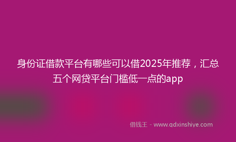 身份证借款平台有哪些可以借2025年推荐，汇总五个网贷平台门槛低一点的app