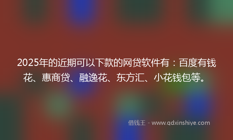 2025年的近期可以下款的网贷软件有：百度有钱花、惠商贷、融逸花、东方汇、小花钱包等。