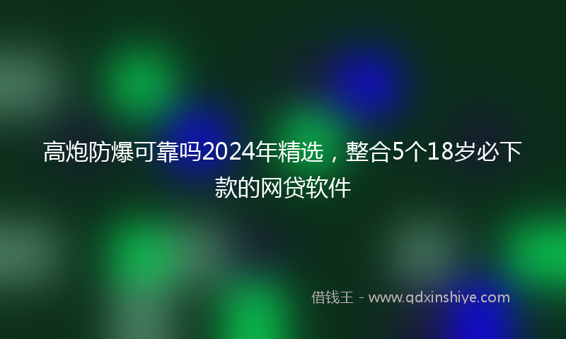 高炮防爆可靠吗2024年精选，整合5个18岁必下款的网贷软件