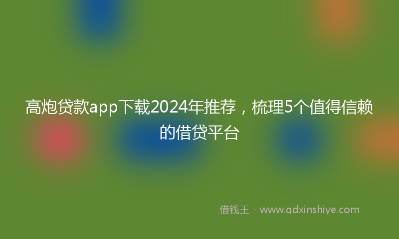 高炮贷款app下载2024年推荐，梳理5个值得信赖的借贷平台