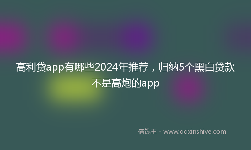 高利贷app有哪些2024年推荐，归纳5个黑白贷款不是高炮的app