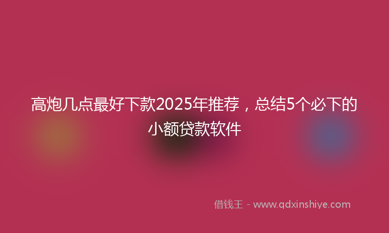 高炮几点最好下款2025年推荐，总结5个必下的小额贷款软件