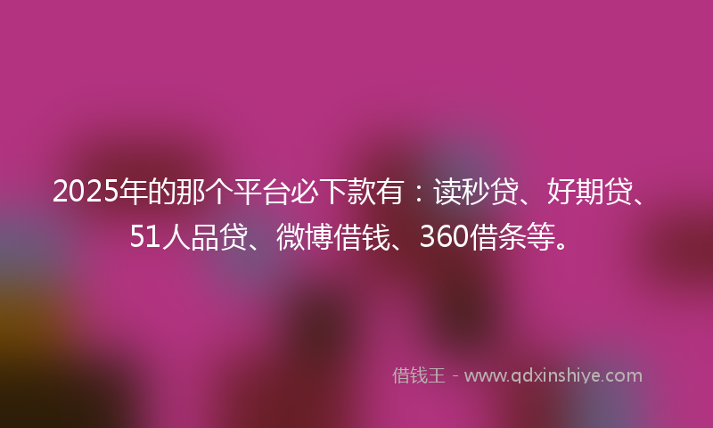 2025年的那个平台必下款有：读秒贷、好期贷、51人品贷、微博借钱、360借条等。