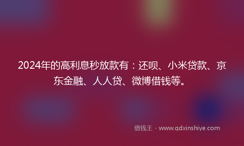 2024年的高利息秒放款有：还呗、小米贷款、京东金融、人人贷、微博借钱等。