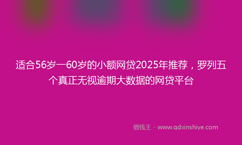 适合56岁一60岁的小额网贷2025年推荐，罗列五个真正无视逾期大数据的网贷平台