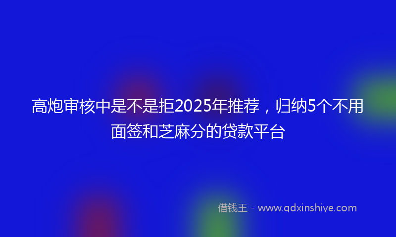 高炮审核中是不是拒2025年推荐，归纳5个不用面签和芝麻分的贷款平台