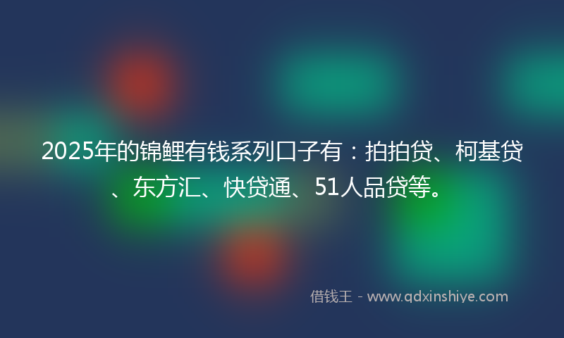 2025年的锦鲤有钱系列口子有：拍拍贷、柯基贷、东方汇、快贷通、51人品贷等。