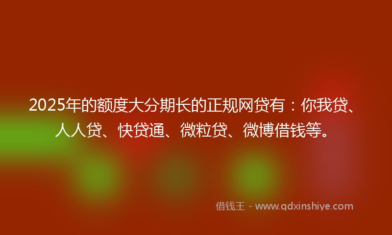 2025年的额度大分期长的正规网贷有：你我贷、人人贷、快贷通、微粒贷、微博借钱等。