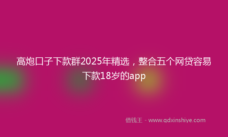 高炮口子下款群2025年精选，整合五个网贷容易下款18岁的app
