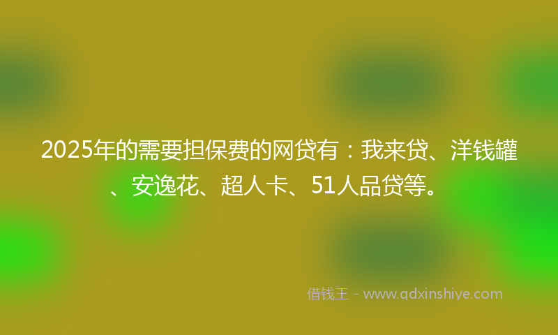 2025年的需要担保费的网贷有：我来贷、洋钱罐、安逸花、超人卡、51人品贷等。