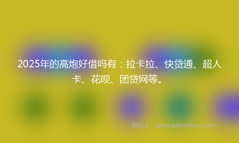 2025年的高炮好借吗有：拉卡拉、快贷通、超人卡、花呗、团贷网等。