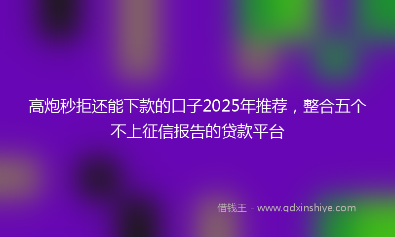 高炮秒拒还能下款的口子2025年推荐，整合五个不上征信报告的贷款平台