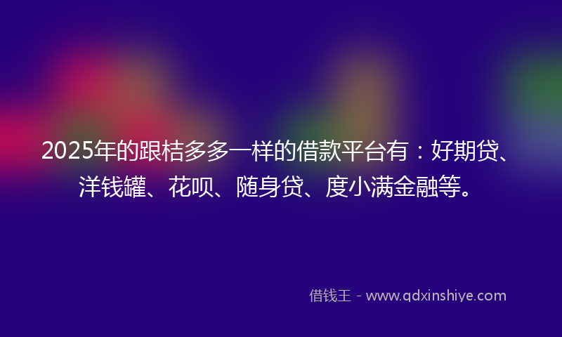 2025年的跟桔多多一样的借款平台有：好期贷、洋钱罐、花呗、随身贷、度小满金融等。