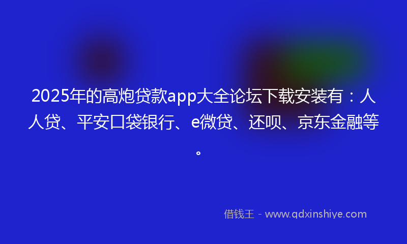 2025年的高炮贷款app大全论坛下载安装有：人人贷、平安口袋银行、e微贷、还呗、京东金融等。