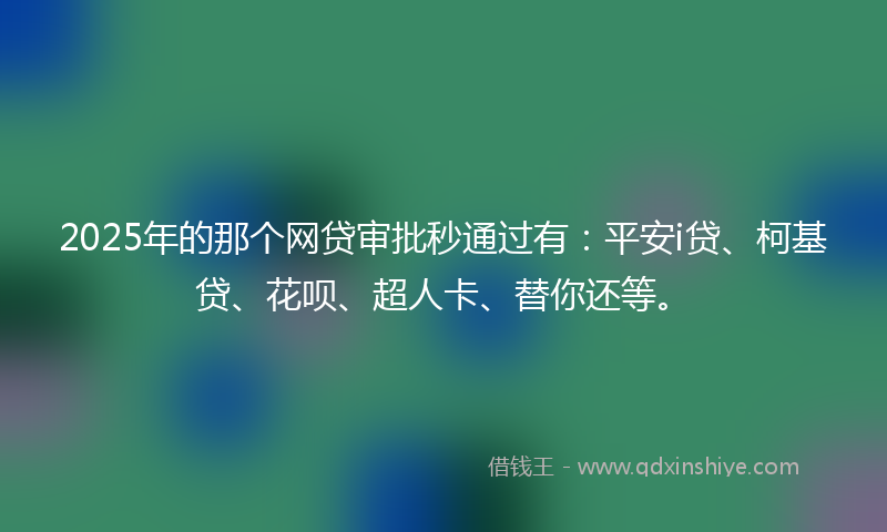 2025年的那个网贷审批秒通过有：平安i贷、柯基贷、花呗、超人卡、替你还等。