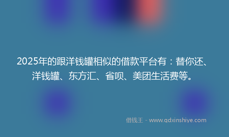 2025年的跟洋钱罐相似的借款平台有：替你还、洋钱罐、东方汇、省呗、美团生活费等。