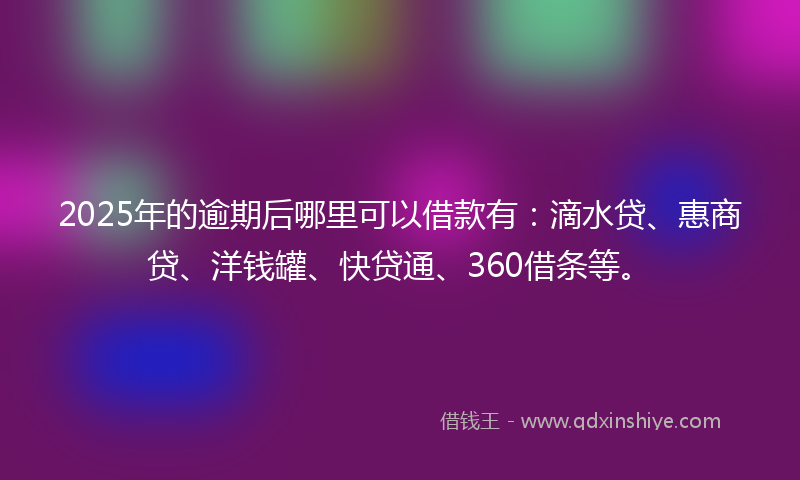 2025年的逾期后哪里可以借款有：滴水贷、惠商贷、洋钱罐、快贷通、360借条等。