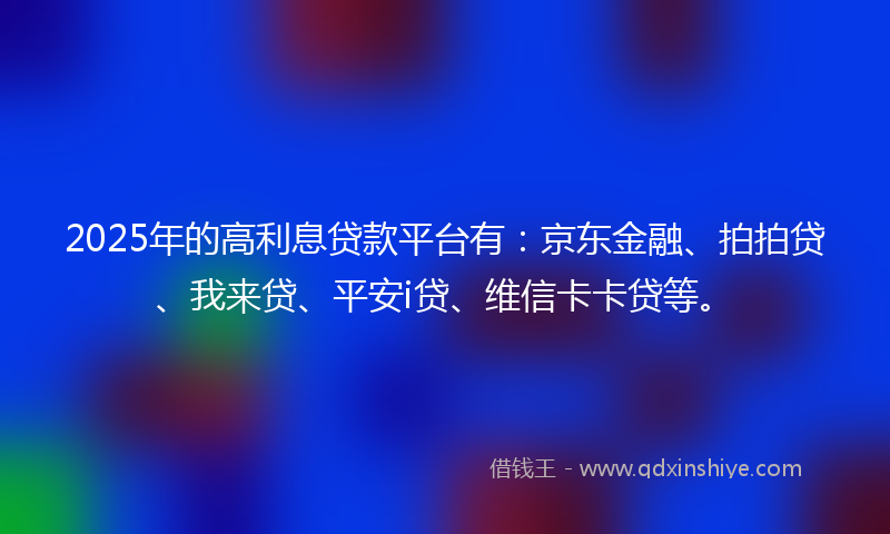 2025年的高利息贷款平台有：京东金融、拍拍贷、我来贷、平安i贷、维信卡卡贷等。