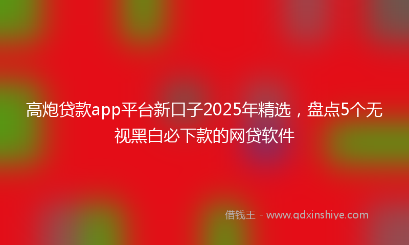 高炮贷款app平台新口子2025年精选，盘点5个无视黑白必下款的网贷软件
