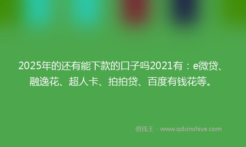 2025年的还有能下款的口子吗2021有：e微贷、融逸花、超人卡、拍拍贷、百度有钱花等。
