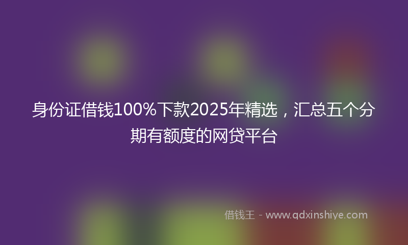 身份证借钱100%下款2025年精选，汇总五个分期有额度的网贷平台