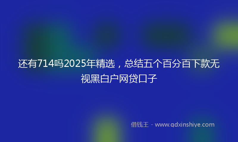 还有714吗2025年精选，总结五个百分百下款无视黑白户网贷口子