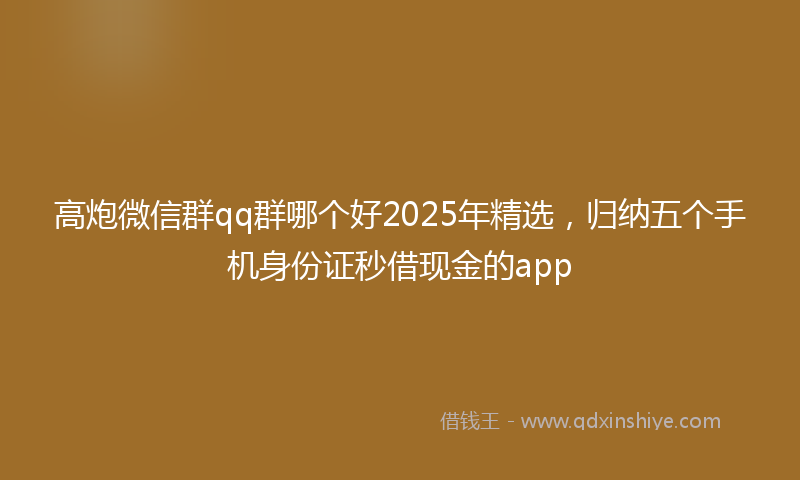 高炮微信群qq群哪个好2025年精选，归纳五个手机身份证秒借现金的app