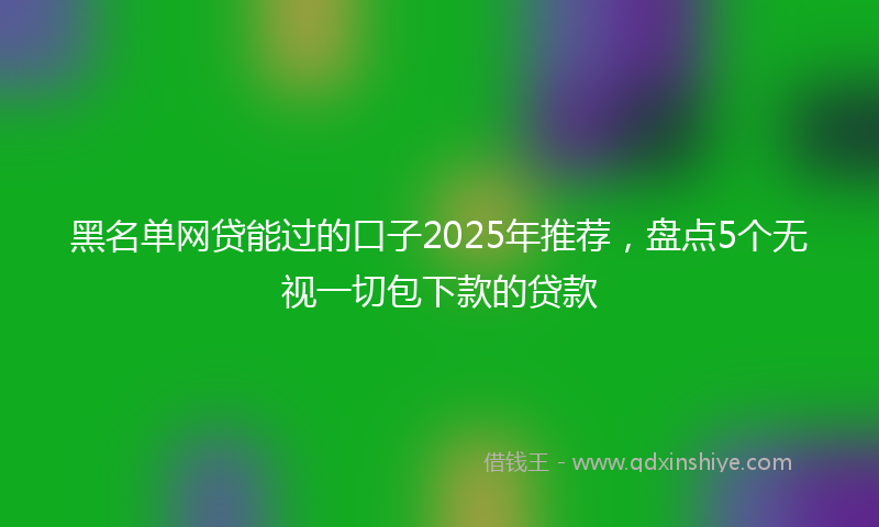 黑名单网贷能过的口子2025年推荐，盘点5个无视一切包下款的贷款
