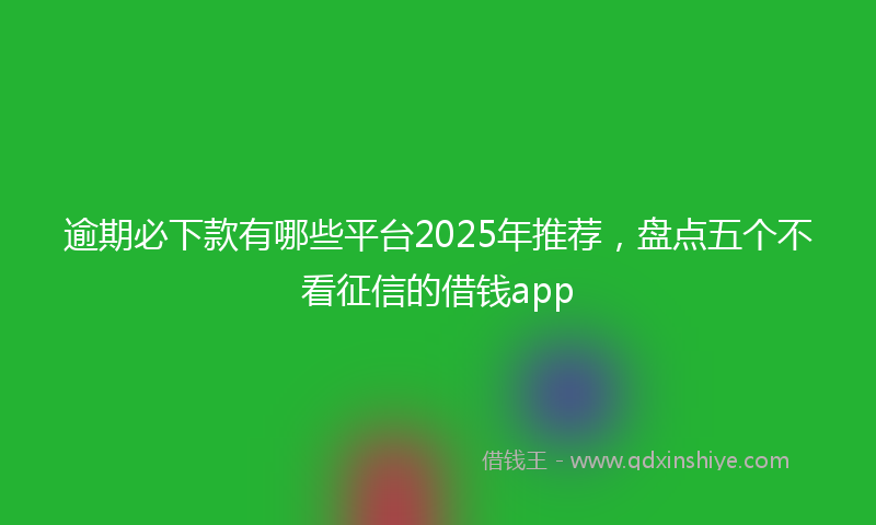 逾期必下款有哪些平台2025年推荐，盘点五个不看征信的借钱app