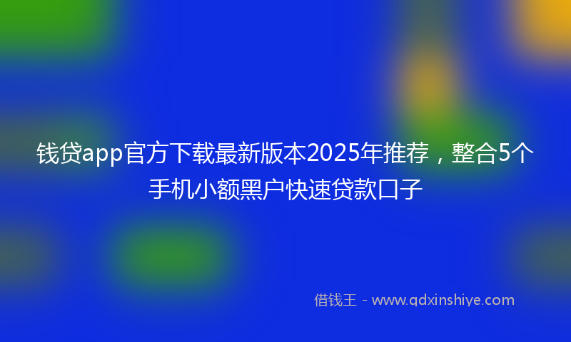 钱贷app官方下载最新版本2025年推荐，整合5个手机小额黑户快速贷款口子