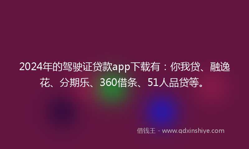 2024年的驾驶证贷款app下载有：你我贷、融逸花、分期乐、360借条、51人品贷等。
