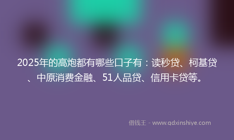 2025年的高炮都有哪些口子有：读秒贷、柯基贷、中原消费金融、51人品贷、信用卡贷等。