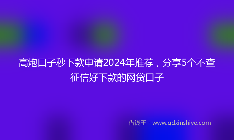 高炮口子秒下款申请2024年推荐，分享5个不查征信好下款的网贷口子