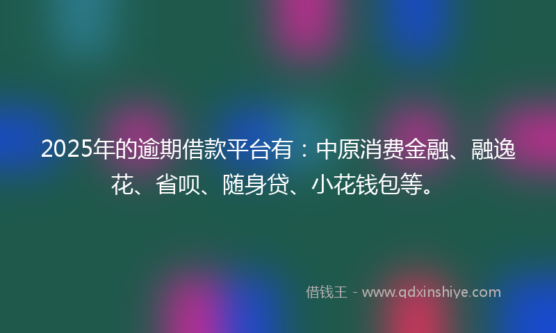 2025年的逾期借款平台有：中原消费金融、融逸花、省呗、随身贷、小花钱包等。