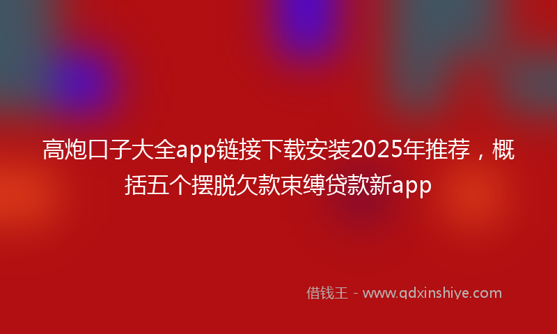 高炮口子大全app链接下载安装2025年推荐，概括五个摆脱欠款束缚贷款新app