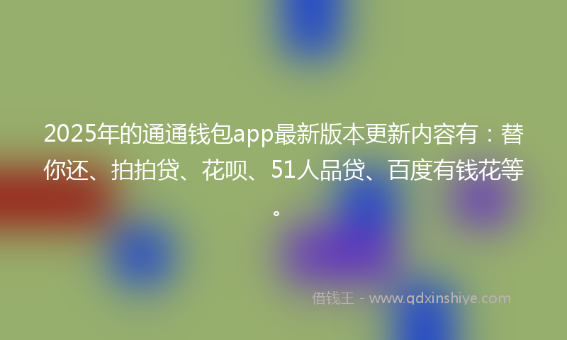 2025年的通通钱包app最新版本更新内容有：替你还、拍拍贷、花呗、51人品贷、百度有钱花等。