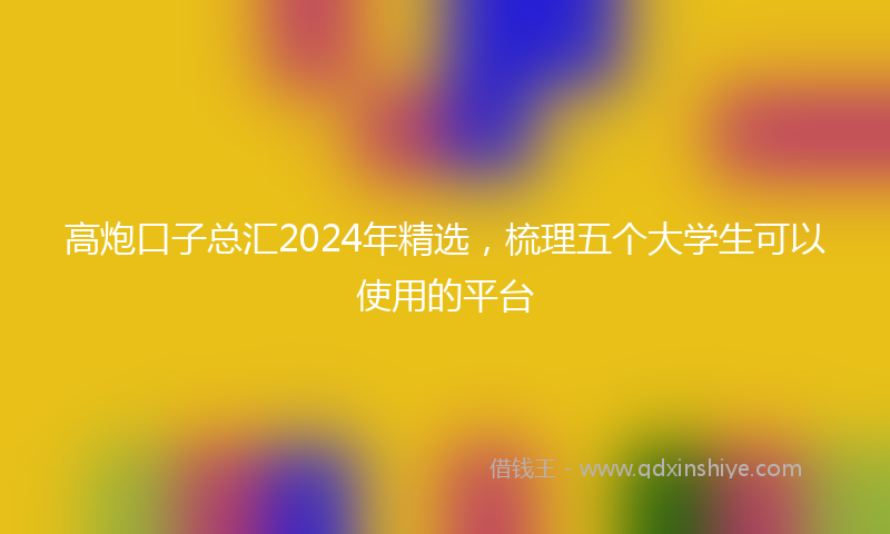 高炮口子总汇2024年精选，梳理五个大学生可以使用的平台