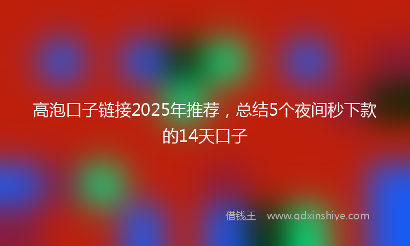 高泡口子链接2025年推荐，总结5个夜间秒下款的14天口子