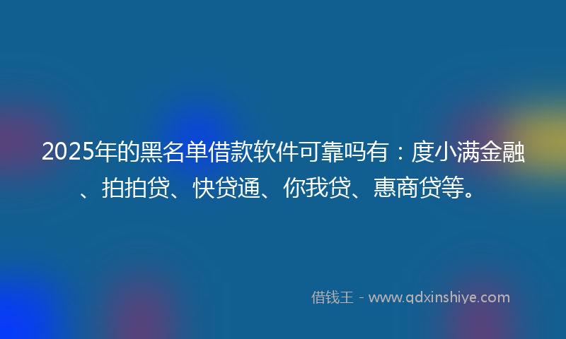 2025年的黑名单借款软件可靠吗有：度小满金融、拍拍贷、快贷通、你我贷、惠商贷等。