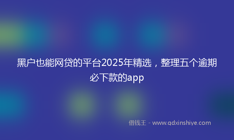 黑户也能网贷的平台2025年精选，整理五个逾期必下款的app