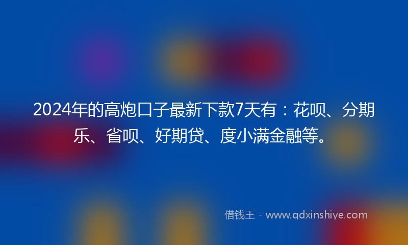 2024年的高炮口子最新下款7天有：花呗、分期乐、省呗、好期贷、度小满金融等。