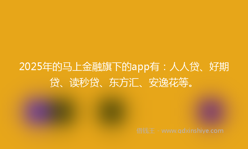 2025年的马上金融旗下的app有：人人贷、好期贷、读秒贷、东方汇、安逸花等。