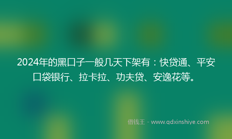 2024年的黑口子一般几天下架有：快贷通、平安口袋银行、拉卡拉、功夫贷、安逸花等。